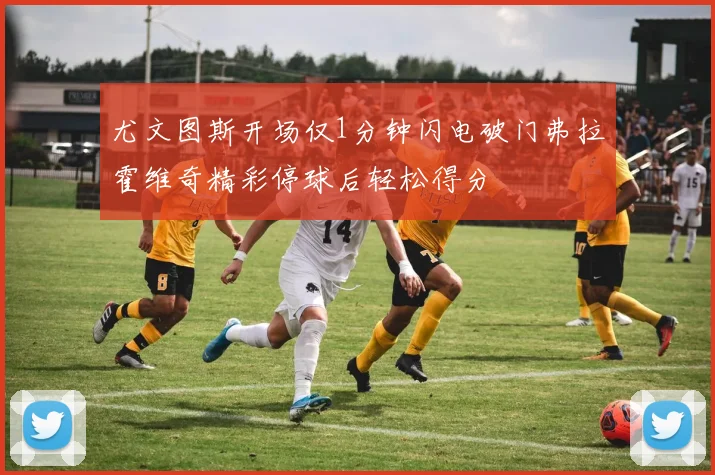 尤文图斯开场仅1分钟闪电破门弗拉霍维奇精彩停球后轻松得分