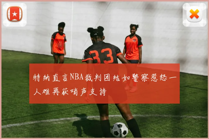 特纳直言NBA裁判团结如警察惹怒一人难再获哨声支持