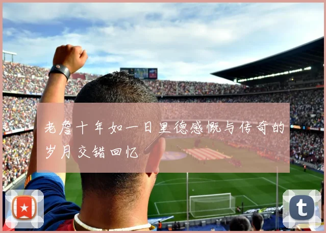 老詹十年如一日里德感慨与传奇的岁月交错回忆