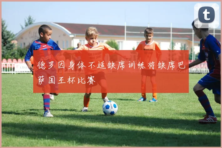 德罗因身体不适缺席训练将缺席巴萨国王杯比赛