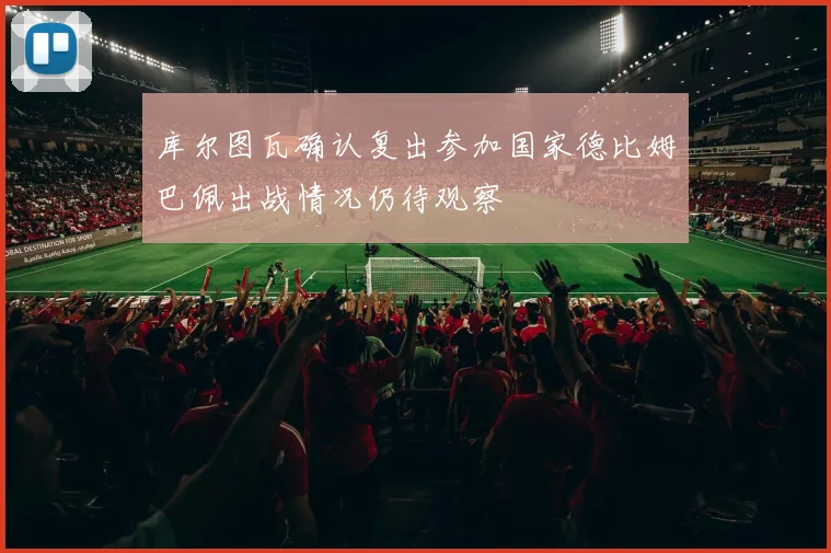 库尔图瓦确认复出参加国家德比姆巴佩出战情况仍待观察
