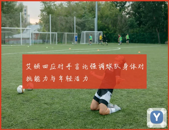 艾顿回应对手言论强调球队身体对抗能力与年轻活力