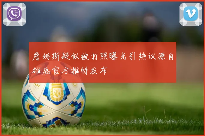 詹姆斯疑似被打照曝光引热议源自雄鹿官方推特发布