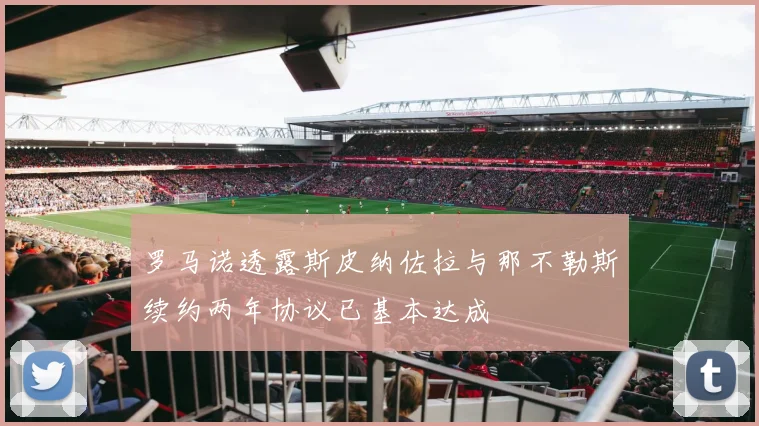 罗马诺透露斯皮纳佐拉与那不勒斯续约两年协议已基本达成